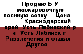 Продаю Б/У маскировочную военную сетку. › Цена ­ 2 500 - Краснодарский край, Усть-Лабинский р-н, Усть-Лабинск г. Развлечения и отдых » Другое   